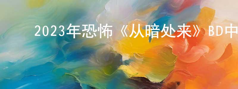 ﻿毕秀珍的网络影视资源,﻿2023年恐怖《从暗处来》BD中英双字迅雷下载_电影天堂